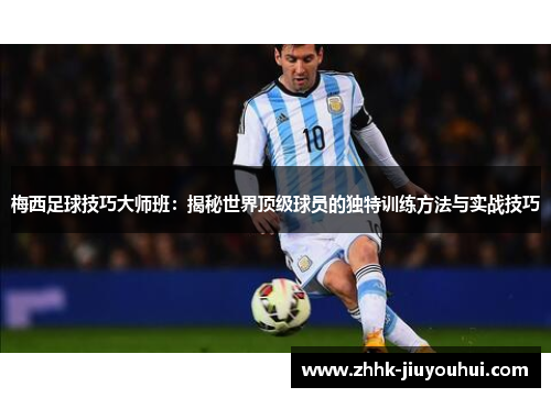 梅西足球技巧大师班:揭秘世界顶级球员的独特训练方法与实战技巧 梅西足球技巧大师班:揭秘世界顶级球员的独特训练方法与实战技巧