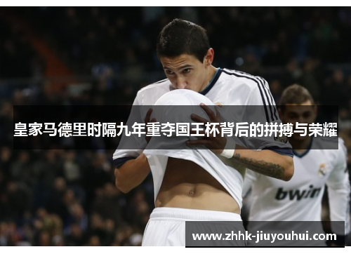 皇家马德里时隔九年重夺国王杯背后的拼搏与荣耀