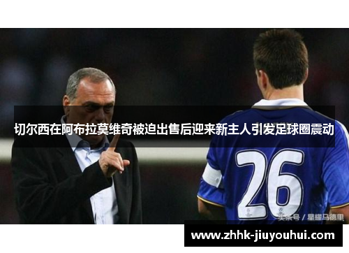 切尔西在阿布拉莫维奇被迫出售后迎来新主人引发足球圈震动