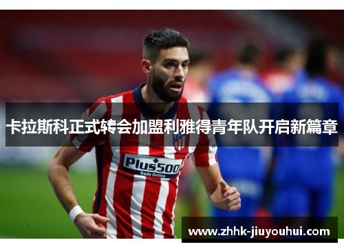 卡拉斯科正式转会加盟利雅得青年队开启新篇章