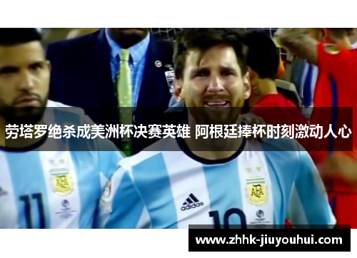 劳塔罗绝杀成美洲杯决赛英雄 阿根廷捧杯时刻激动人心 劳塔罗绝杀成美洲杯决赛英雄 阿根廷捧杯时刻激动人心