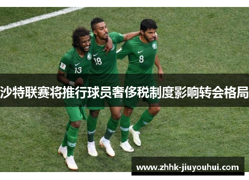 沙特联赛将推行球员奢侈税制度影响转会格局 沙特联赛将推行球员奢侈税制度影响转会格局