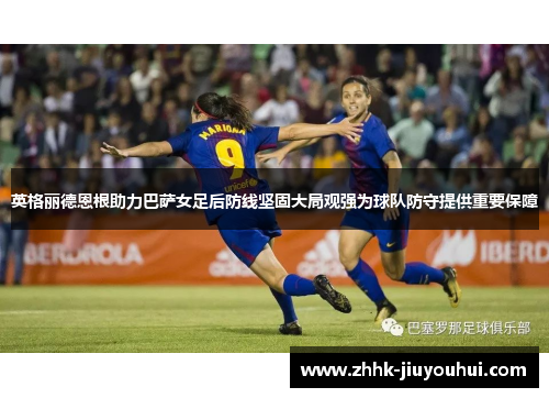 英格丽德恩根助力巴萨女足后防线坚固大局观强为球队防守提供重要保障
