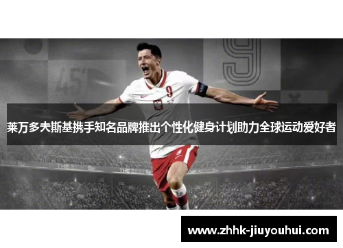 莱万多夫斯基携手知名品牌推出个性化健身计划助力全球运动爱好者